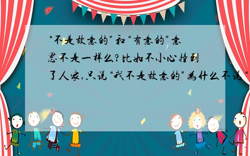 “不是故意的”和“有意的”意思不是一样么?比如不小心撞到了人家,只说“我不是故意的”为什么不说“有意的”呢