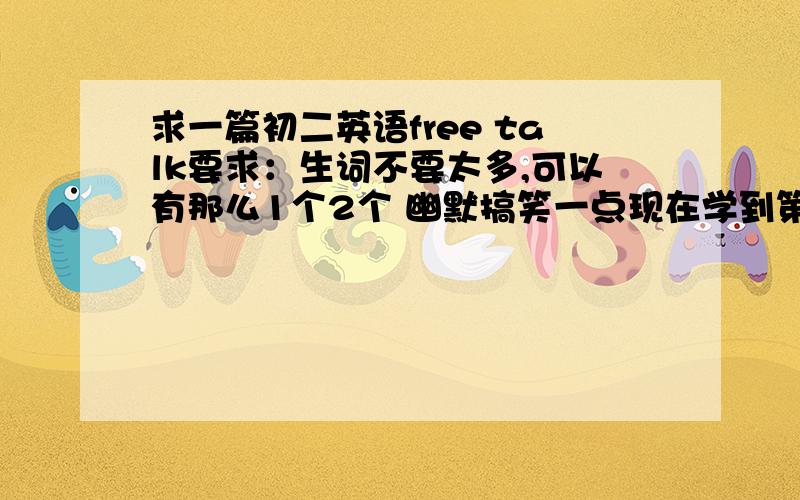 求一篇初二英语free talk要求：生词不要太多,可以有那么1个2个 幽默搞笑一点现在学到第3单元