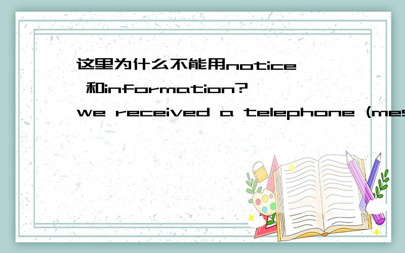 这里为什么不能用notice 和information?we received a telephone (message)from Mr.wang saying that the meeting had been put off为什么括号里不能用notice information?而message 就能用上,电话不用说通知吗,一定要说是信息