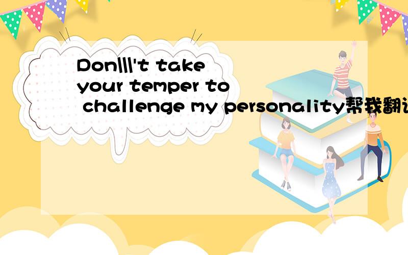 Don\\\'t take your temper to challenge my personality帮我翻译一下中文的意思?