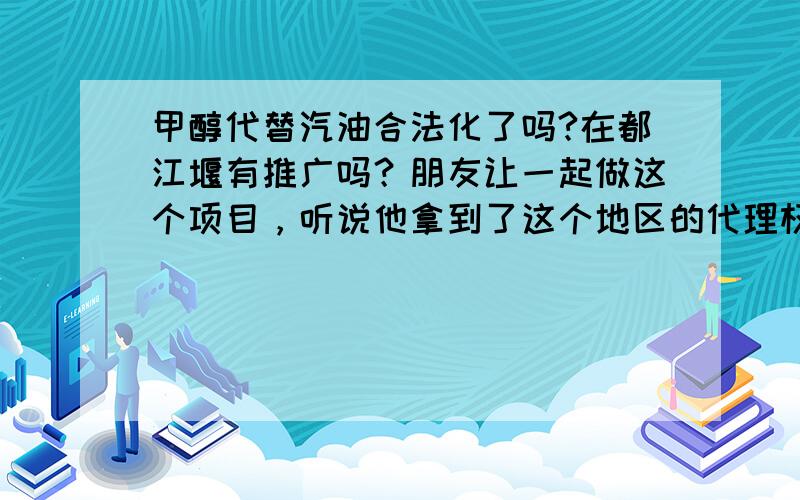 甲醇代替汽油合法化了吗?在都江堰有推广吗？朋友让一起做这个项目，听说他拿到了这个地区的代理权！