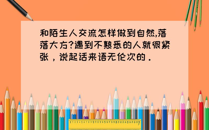 和陌生人交流怎样做到自然,落落大方?遇到不熟悉的人就很紧张，说起话来语无伦次的。