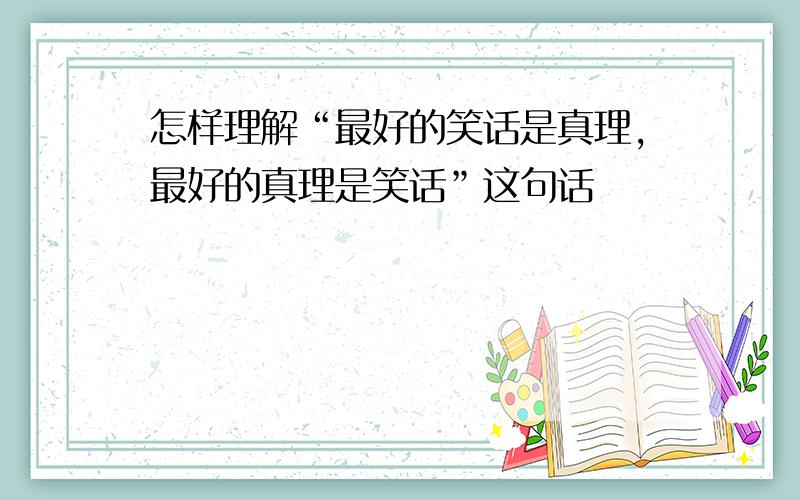 怎样理解“最好的笑话是真理,最好的真理是笑话”这句话