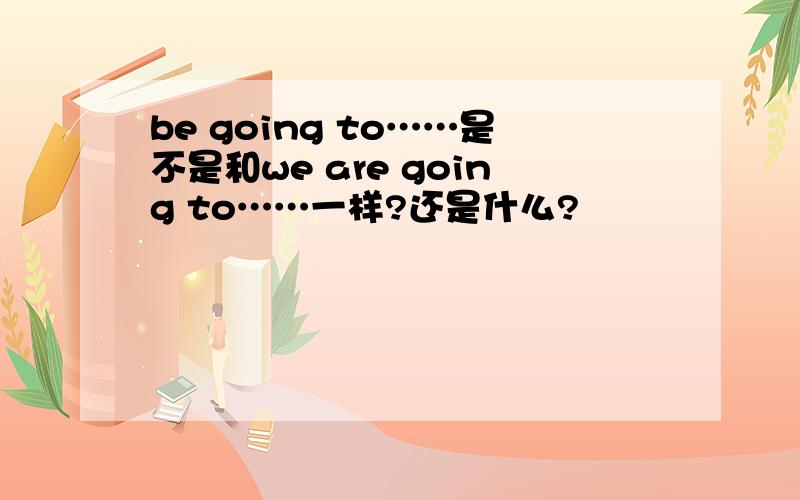 be going to……是不是和we are going to……一样?还是什么?