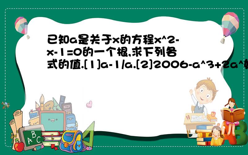 已知a是关于x的方程x^2-x-1=0的一个根,求下列各式的值.[1]a-1/a.[2]2006-a^3+2a^如何解决