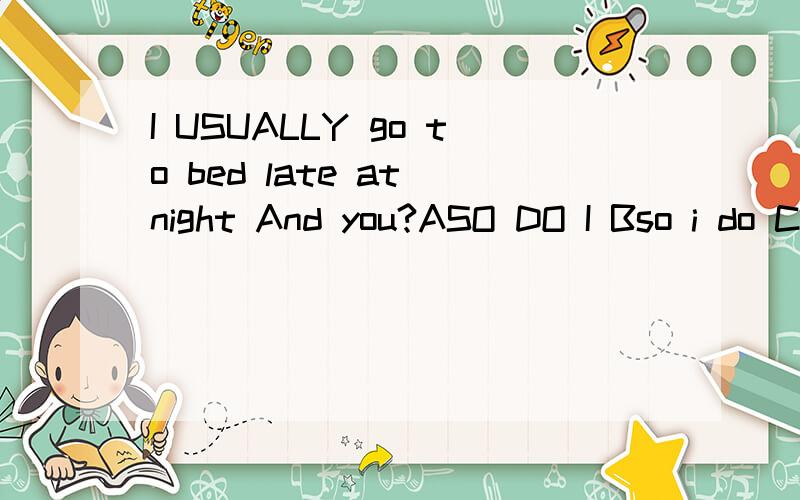 I USUALLY go to bed late at night And you?ASO DO I Bso i do Cso am i D so I am