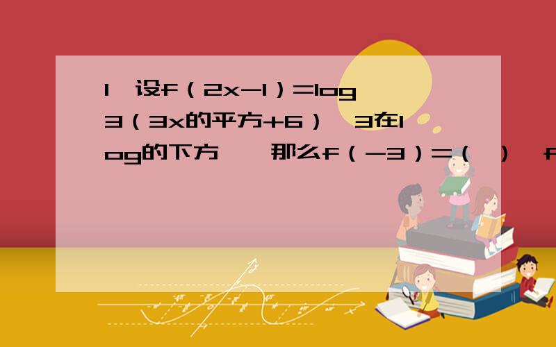 1、设f（2x-1）=log3（3x的平方+6）【3在log的下方】,那么f（-3）=（ ）,f（x）的定义域为（ ）2、已知函数y=f（x）的图像与y=log2（x+1）【2在log下方】的图像关于直线y=x对称,那么f（x）=（ ）3、