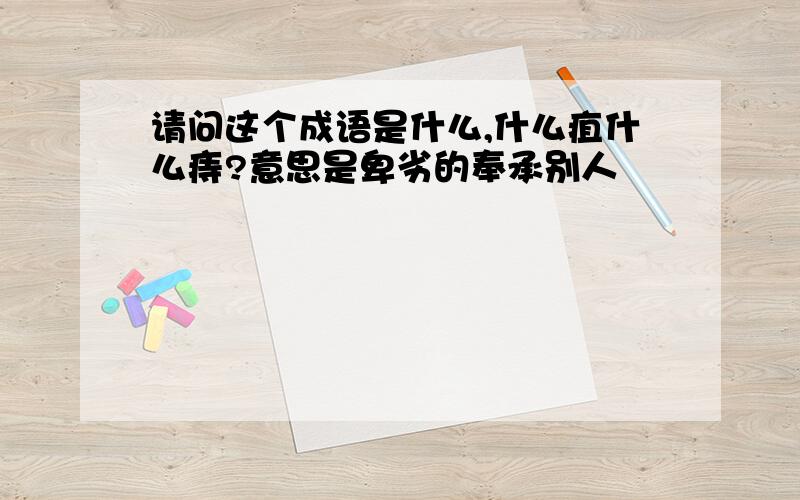 请问这个成语是什么,什么疽什么痔?意思是卑劣的奉承别人