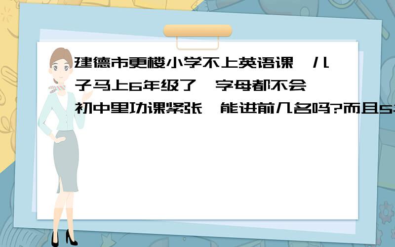 建德市更楼小学不上英语课,儿子马上6年级了,字母都不会,初中里功课紧张,能进前几名吗?而且5年级这一年里数学作业都不批改,跟老师说了很多次了,还是照样,太让人寒心了,这不是误人子弟