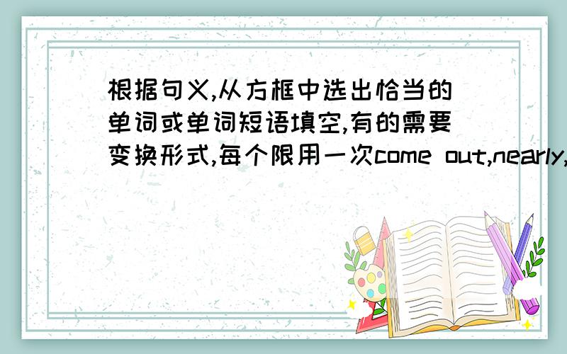 根据句义,从方框中选出恰当的单词或单词短语填空,有的需要变换形式,每个限用一次come out,nearly,ask...for advice,press,refuse,hide...from,by accident,more than1we can keep the books for _____two weeks2____your cut hard