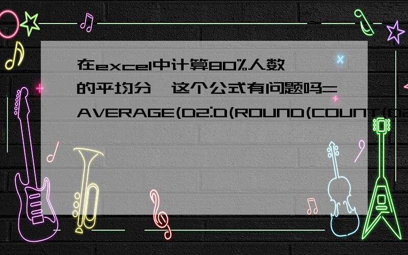 在excel中计算80%人数的平均分,这个公式有问题吗=AVERAGE(D2:D(ROUND(COUNT(D2:D63)*0.8+1,0)))是按总分排在前80%的人来进行计算,不是每一学科成绩最好的80%,第一行为表头,第一学科成绩在D列,这样的公式