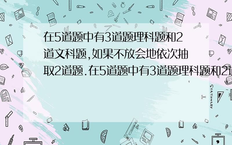 在5道题中有3道题理科题和2道文科题,如果不放会地依次抽取2道题.在5道题中有3道题理科题和2道文科题,如果不放会地依次抽取2道题,求：（1）第1次和第2次都抽道理科题的概率.（2）第1次抽