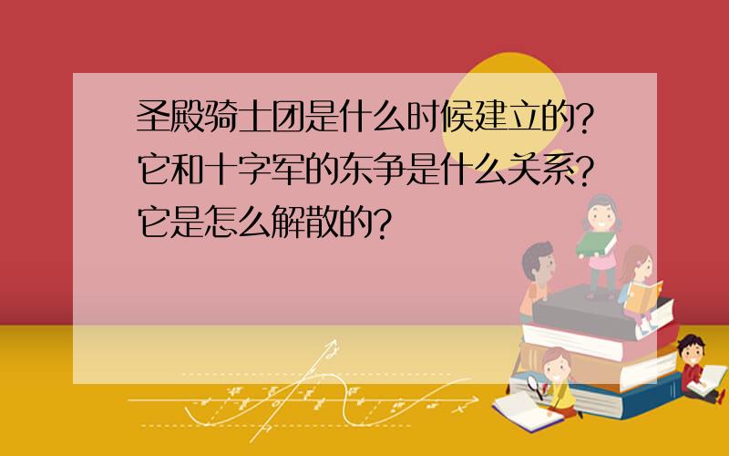 圣殿骑士团是什么时候建立的?它和十字军的东争是什么关系?它是怎么解散的?