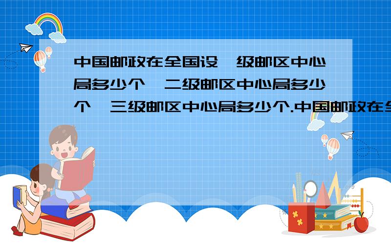 中国邮政在全国设一级邮区中心局多少个,二级邮区中心局多少个,三级邮区中心局多少个.中国邮政在全国设一级邮区中心局在哪里二级邮区中心局在哪里三级邮区中心局在哪里