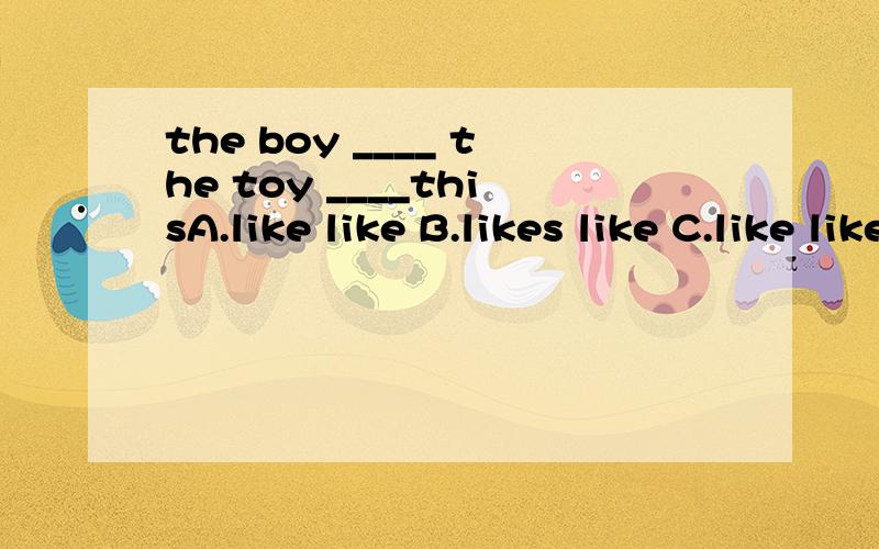 the boy ____ the toy ____thisA.like like B.likes like C.like likes D.is like like