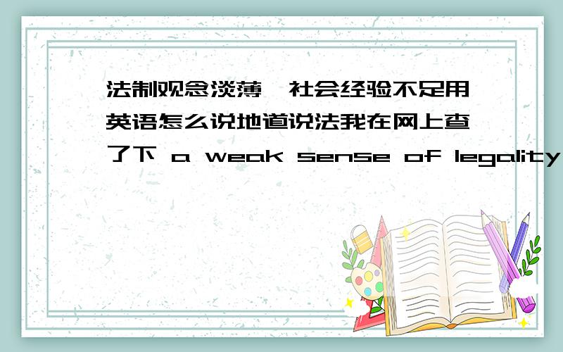 法制观念淡薄,社会经验不足用英语怎么说地道说法我在网上查了下 a weak sense of legality 的说法可取吗？