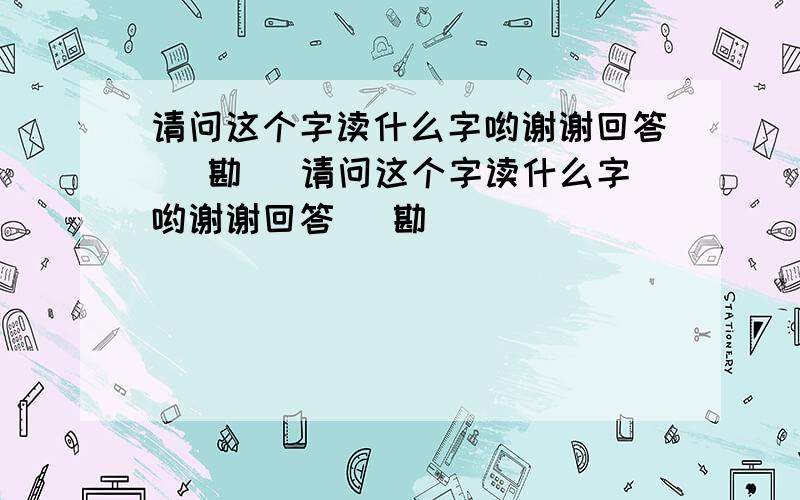 请问这个字读什么字哟谢谢回答（ 勘 ）请问这个字读什么字哟谢谢回答（ 勘 ）