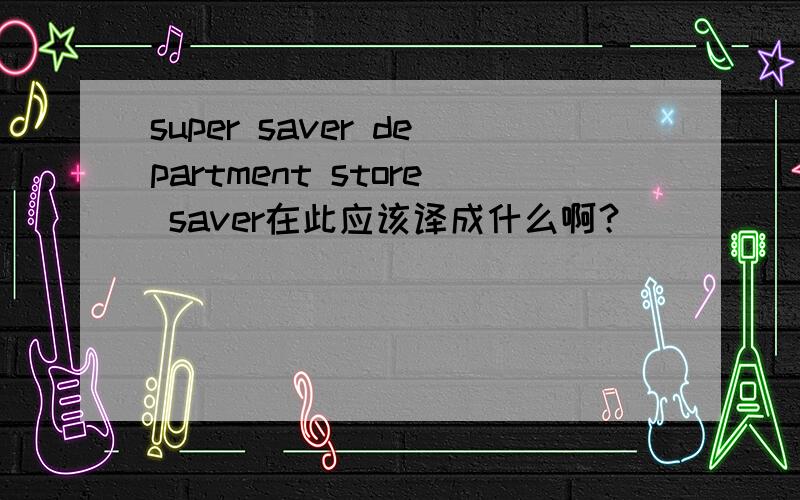 super saver department store saver在此应该译成什么啊？