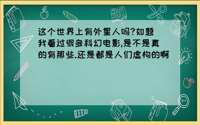 这个世界上有外星人吗?如题 我看过很多科幻电影,是不是真的有那些.还是都是人们虚构的啊