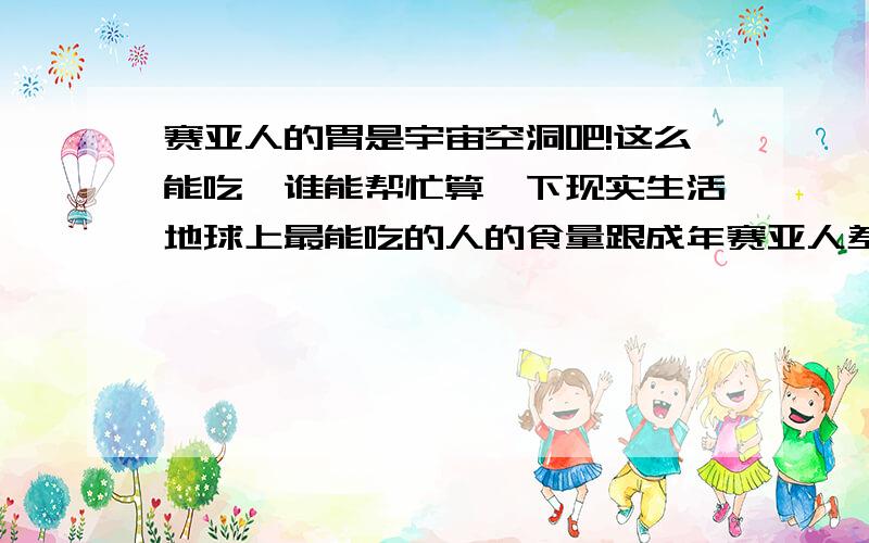 赛亚人的胃是宇宙空洞吧!这么能吃,谁能帮忙算一下现实生活地球上最能吃的人的食量跟成年赛亚人差多少