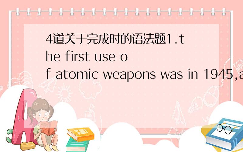 4道关于完成时的语法题1.the first use of atomic weapons was in 1945,and their power____increased enormously ever since.A.is B.was C.has been D.had been (选D,为什么不是C?）2.He___all his money to the poor people,and from that time he__