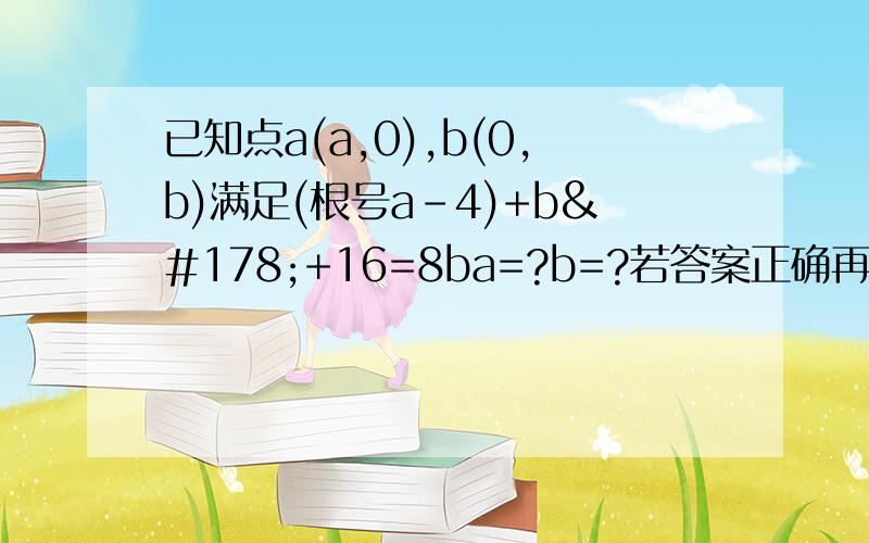 已知点a(a,0),b(0,b)满足(根号a-4)+b²+16=8ba=?b=?若答案正确再加20