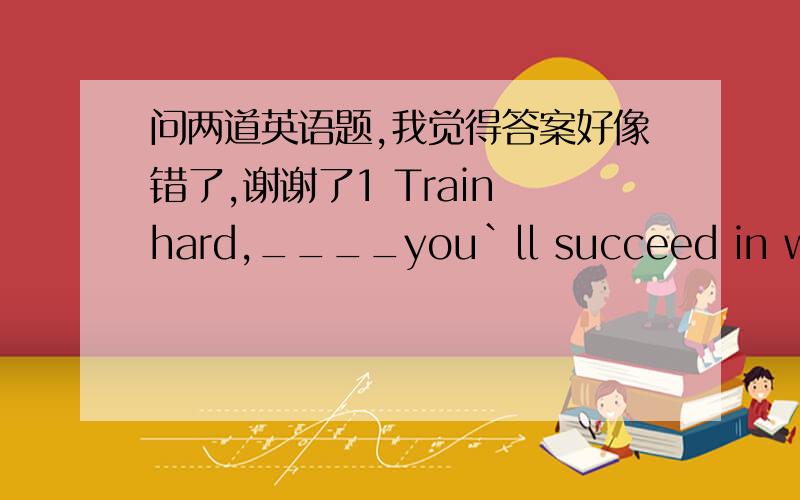 问两道英语题,我觉得答案好像错了,谢谢了1 Train hard,____you`ll succeed in winning a gold medal in the coming London Olympic GamesA and   B or  C but  D so答案怎么能是B呢?不应该是A吗?2 ____careful or you may get into troub