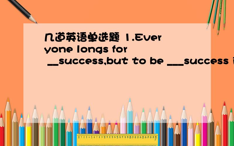 几道英语单选题 1.Everyone longs for __success,but to be ___success is not easy.A.a;a B.不填；不填 C.不填；a D.a;不填2.Of the two writers,Mark Twain is ____ know _____us.A.better;for B.better;to C.more;for D.more;to3.We had also added