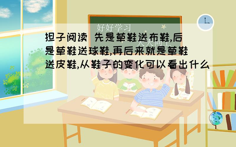 担子阅读 先是草鞋送布鞋,后是草鞋送球鞋,再后来就是草鞋送皮鞋,从鞋子的变化可以看出什么