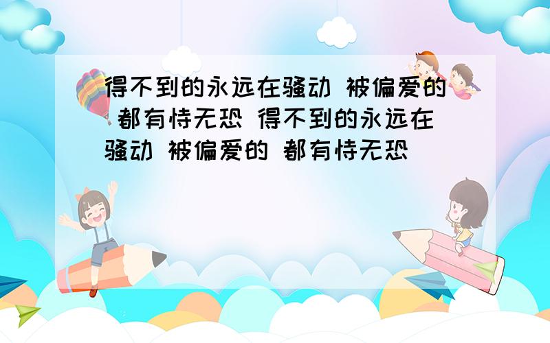 得不到的永远在骚动 被偏爱的 都有恃无恐 得不到的永远在骚动 被偏爱的 都有恃无恐