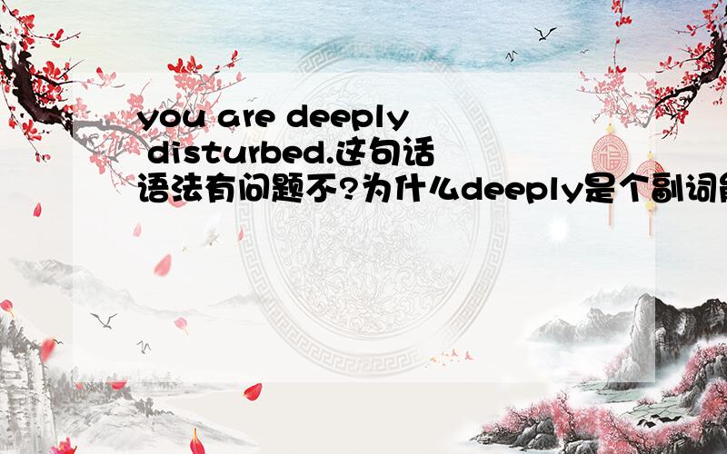 you are deeply disturbed.这句话语法有问题不?为什么deeply是个副词能修饰disturbed形容词?