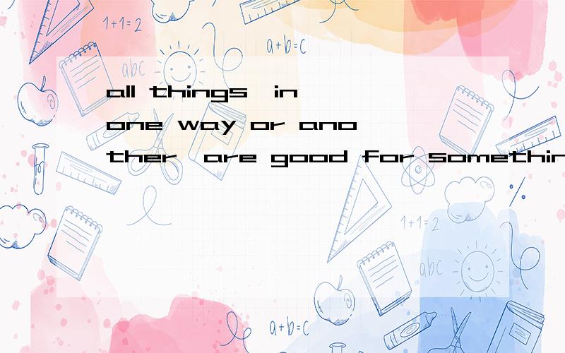 all things,in one way or another,are good for something.