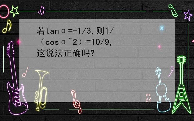 若tanα=-1/3,则1/（cosα^2）=10/9,这说法正确吗?