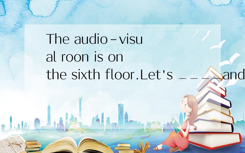 The audio-visual roon is on the sixth floor.Let's ____and have a look.选则The audio-visual roon is on the sixth floor.Let's ____and have a look.A.by lift B.take the lift C.go by the lift D.take lift