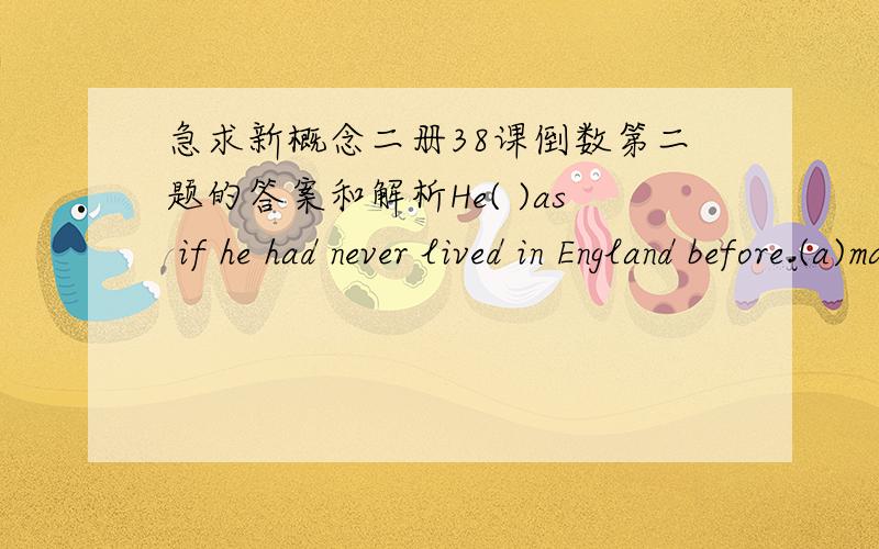 急求新概念二册38课倒数第二题的答案和解析He( )as if he had never lived in England before.(a)made (b)did (c)conducted (d)behaved不光是答案,还要有解析,为什么要这么选.