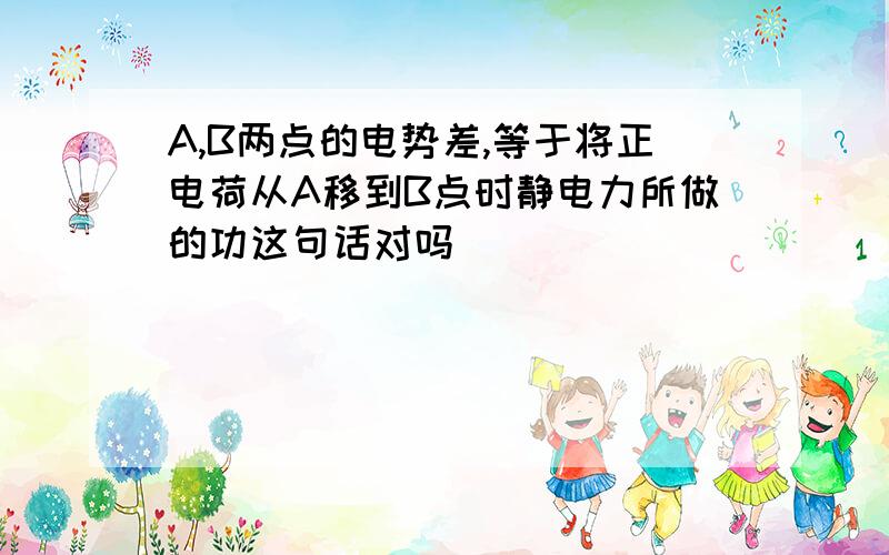 A,B两点的电势差,等于将正电荷从A移到B点时静电力所做的功这句话对吗