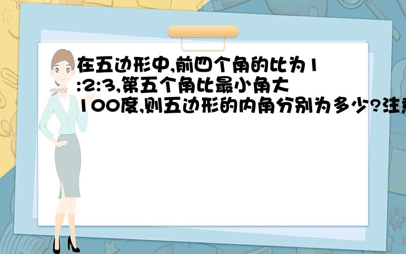 在五边形中,前四个角的比为1:2:3,第五个角比最小角大100度,则五边形的内角分别为多少?注意;我上面打错了,前四个角的比为1:2:3:4