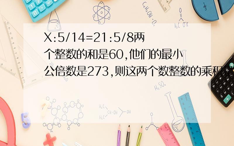 X:5/14=21:5/8两个整数的和是60,他们的最小公倍数是273,则这两个数整数的乘积是：A.273 B.819 C.1911 D.2549