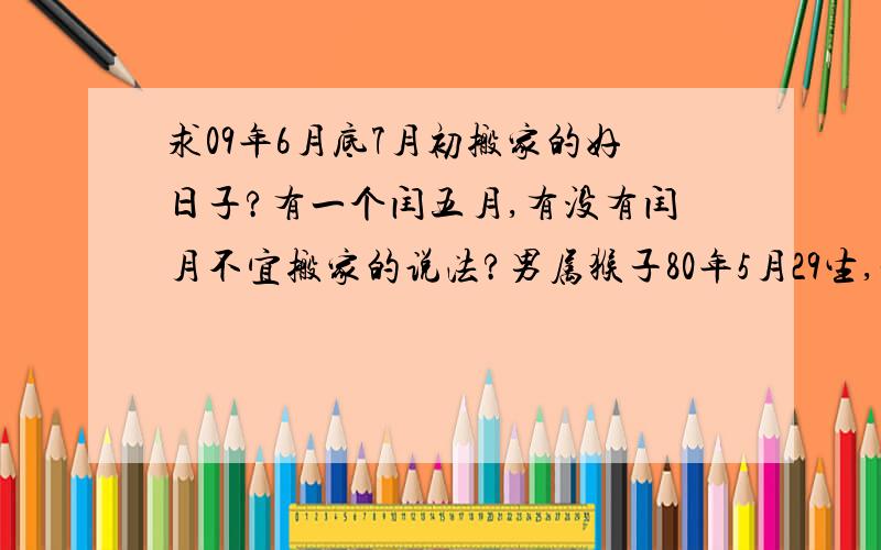 求09年6月底7月初搬家的好日子?有一个闰五月,有没有闰月不宜搬家的说法?男属猴子80年5月29生,女属鸡81年12月26生,现在公历6月,农历是五月,7月是一个闰五月,不知道谁提起闰五月不宜搬家,请