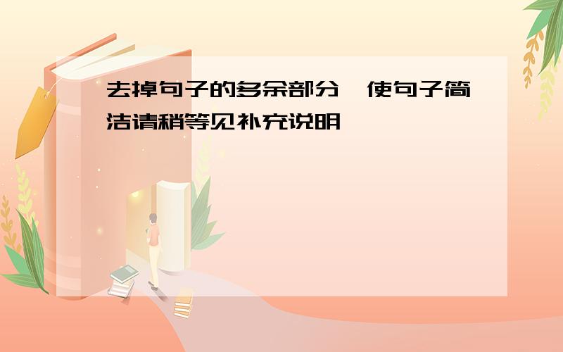 去掉句子的多余部分,使句子简洁请稍等见补充说明,