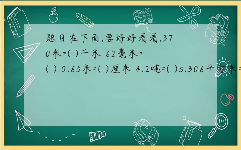 题目在下面,要好好看看,370米=( )千米 62毫米=( ) 0.65米=( )厘米 4.2吨=( )5.306平方米=( )平方分米 0.126平方分米=( )平方厘米