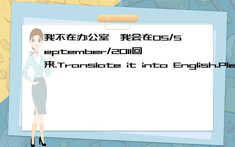 我不在办公室,我会在05/September/2011回来.Translate it into English.Please provide a better anaswer and explain in mandarin,1)I am out of office and will be back on 05/September/2011.2)I am not in office and will be back on 05/September/201