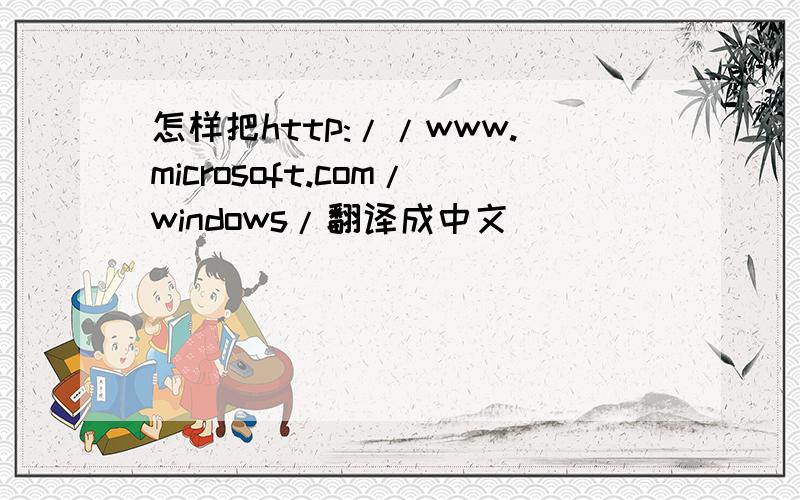 怎样把http://www.microsoft.com/windows/翻译成中文