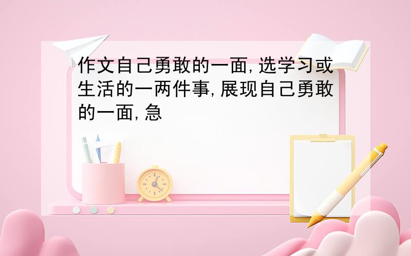 作文自己勇敢的一面,选学习或生活的一两件事,展现自己勇敢的一面,急