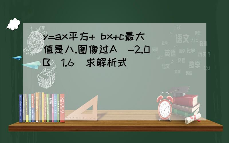 y=ax平方+ bx+c最大值是八.图像过A(-2.0)B(1.6)求解析式