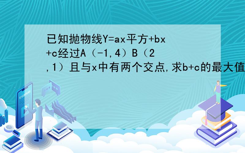 已知抛物线Y=ax平方+bx+c经过A（-1,4）B（2,1）且与x中有两个交点,求b+c的最大值