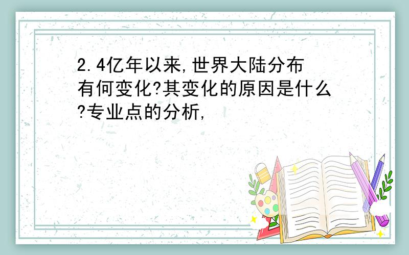 2.4亿年以来,世界大陆分布有何变化?其变化的原因是什么?专业点的分析,