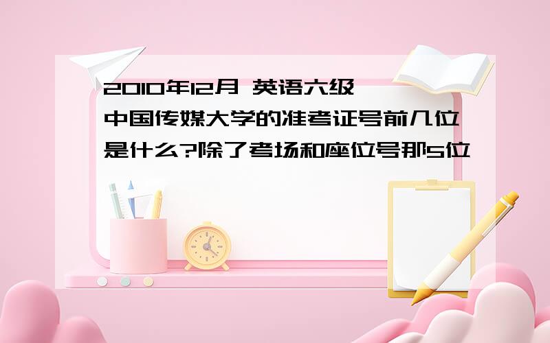 2010年12月 英语六级 中国传媒大学的准考证号前几位是什么?除了考场和座位号那5位