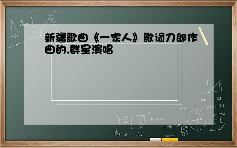 新疆歌曲《一家人》歌词刀郎作曲的,群星演唱