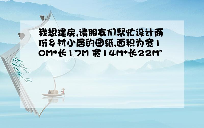 我想建房,请朋友们帮忙设计两份乡村小居的图纸,面积为宽10M*长17M 宽14M*长22M~